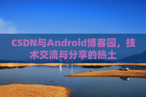 CSDN与Android博客园，技术交流与分享的热土